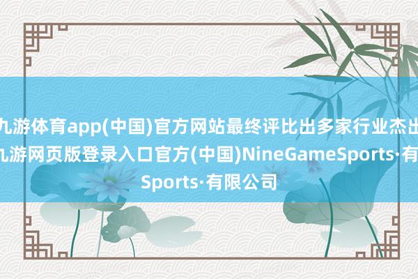 九游體育app(中國)官方網站最終評比出多家行業杰出人物-九游網頁版登錄入口官方(中國)NineGameSports·有限公司