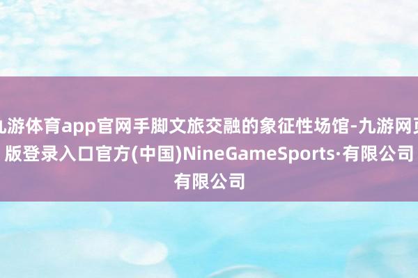 九游體育app官網手腳文旅交融的象征性場館-九游網頁版登錄入口官方(中國)NineGameSports·有限公司