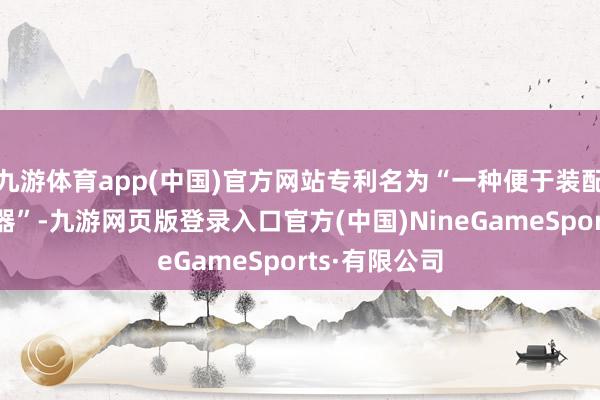 九游體育app(中國)官方網站專利名為“一種便于裝配的袖珍為止器”-九游網頁版登錄入口官方(中國)NineGameSports·有限公司