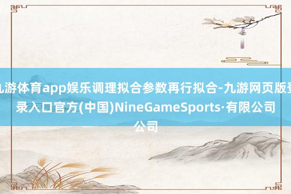 九游體育app娛樂調理擬合參數再行擬合-九游網頁版登錄入口官方(中國)NineGameSports·有限公司