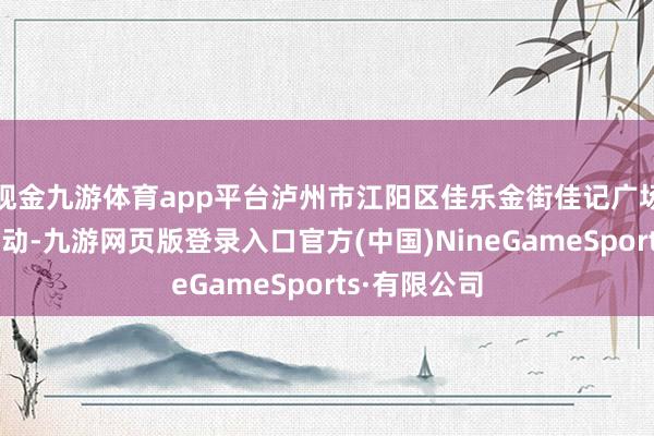 現(xiàn)金九游體育app平臺瀘州市江陽區(qū)佳樂金街佳記廣場東談主頭攢動-九游網(wǎng)頁版登錄入口官方(中國)NineGameSports·有限公司