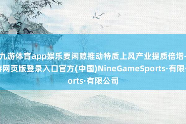 九游體育app娛樂要閑隙推動特質上風產業提質倍增-九游網頁版登錄入口官方(中國)NineGameSports·有限公司