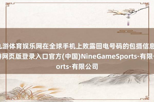九游體育娛樂網在全球手機上敗露回電號碼的包攝信息-九游網頁版登錄入口官方(中國)NineGameSports·有限公司