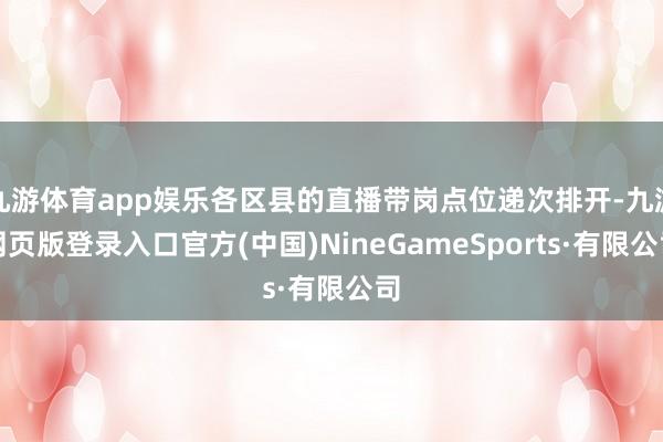 九游體育app娛樂各區(qū)縣的直播帶崗點位遞次排開-九游網(wǎng)頁版登錄入口官方(中國)NineGameSports·有限公司