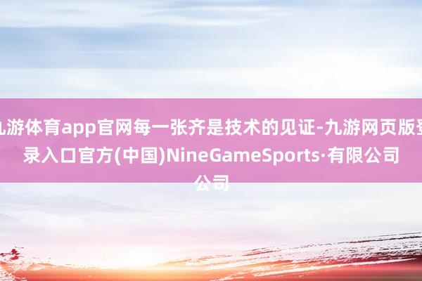 九游體育app官網每一張齊是技術的見證-九游網頁版登錄入口官方(中國)NineGameSports·有限公司