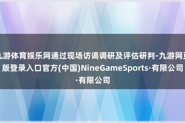 九游體育娛樂網(wǎng)通過現(xiàn)場(chǎng)訪謁調(diào)研及評(píng)估研判-九游網(wǎng)頁(yè)版登錄入口官方(中國(guó))NineGameSports·有限公司
