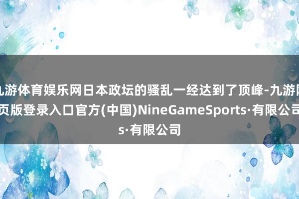 九游體育娛樂網日本政壇的騷亂一經達到了頂峰-九游網頁版登錄入口官方(中國)NineGameSports·有限公司